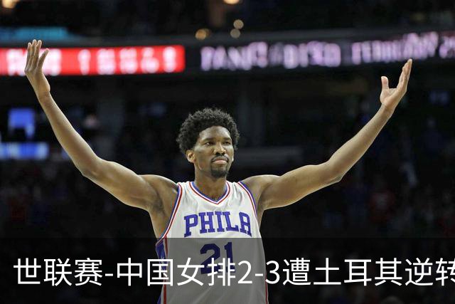 世联赛-中国女排2-3遭土耳其逆转 龚翔宇22分遗憾2连败