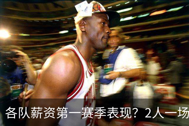 各队薪资第一赛季表现？2人一场未打 有人狂轰83分 詹杜库领风骚