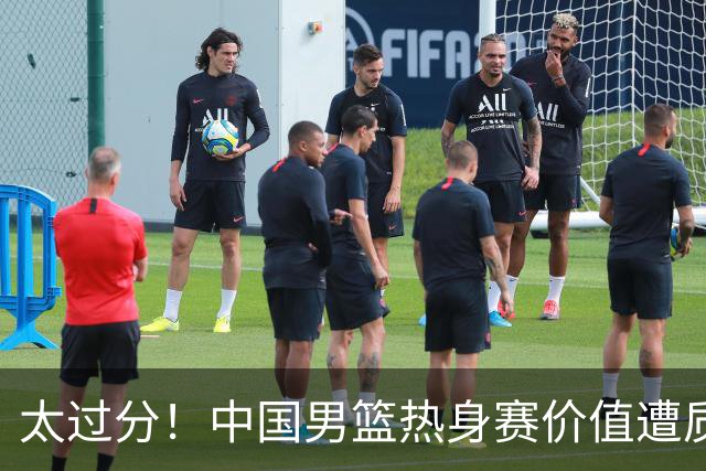 太过分！中国男篮热身赛价值遭质疑，花费重金邀请，对方敷衍出征